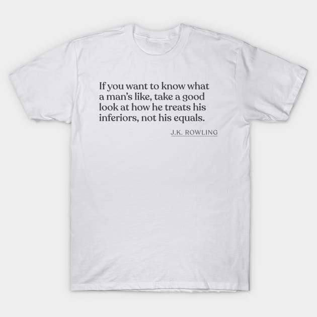 J.K. Rowling - If you want to know what a man's like, take a good look at how he treats his inferiors, not his equals. T-Shirt by Book Quote Merch